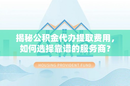 分宜揭秘公积金代办提取费用，如何选择靠谱的服务商？
