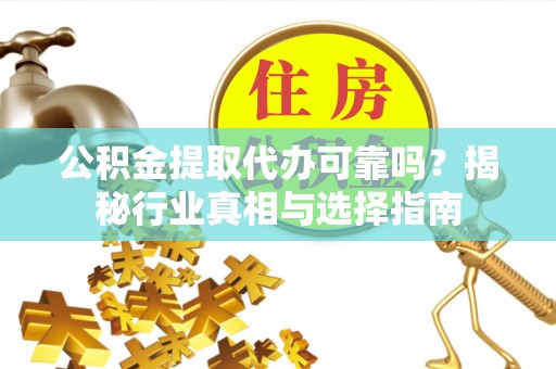 分宜公积金提取代办可靠吗？揭秘行业真相与选择指南