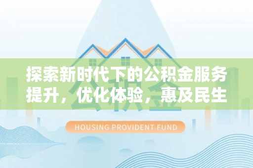 分宜探索新时代下的公积金服务提升，优化体验，惠及民生
