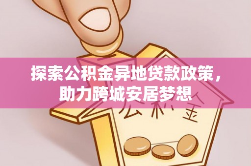 分宜探索公积金异地贷款政策，助力跨城安居梦想