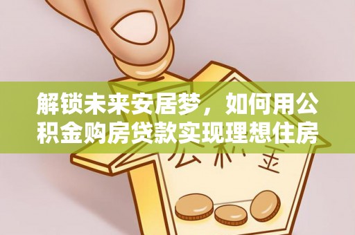 分宜解锁未来安居梦，如何用公积金购房贷款实现理想住房计划