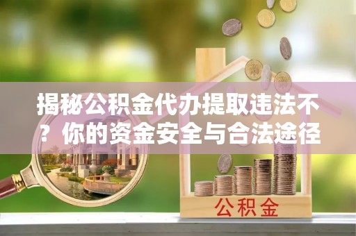 分宜揭秘公积金代办提取违法不？你的资金安全与合法途径解析