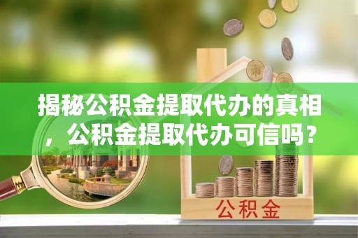 分宜揭秘公积金提取代办的真相，公积金提取代办可信吗？