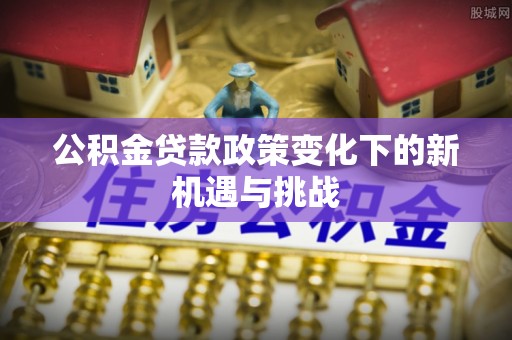 分宜公积金贷款政策变化下的新机遇与挑战