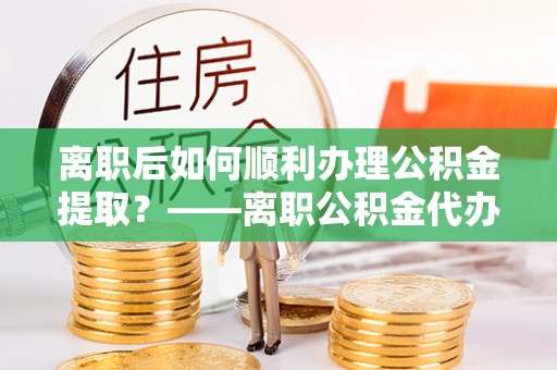分宜离职后如何顺利办理公积金提取？——离职公积金代办提取全攻略