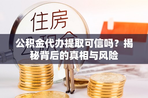 分宜公积金代办提取可信吗？揭秘背后的真相与风险