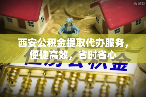 分宜西安公积金提取代办服务，便捷高效，省时省心