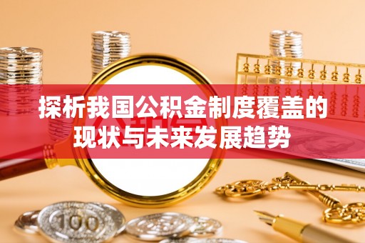 分宜探析我国公积金制度覆盖的现状与未来发展趋势