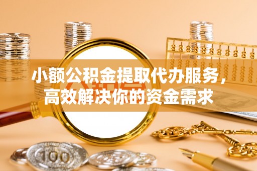 分宜小额公积金提取代办服务，高效解决你的资金需求
