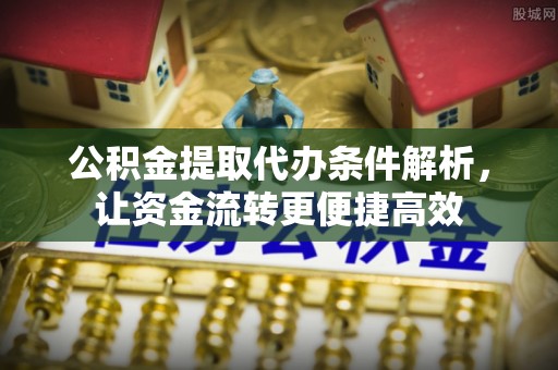 分宜公积金提取代办条件解析，让资金流转更便捷高效