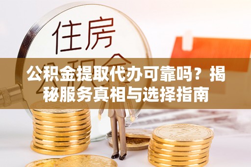 分宜公积金提取代办可靠吗？揭秘服务真相与选择指南