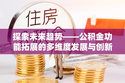 分宜探索未来趋势——公积金功能拓展的多维度发展与创新