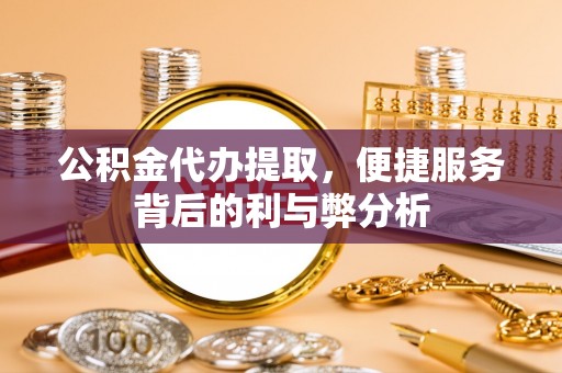分宜公积金代办提取，便捷服务背后的利与弊分析