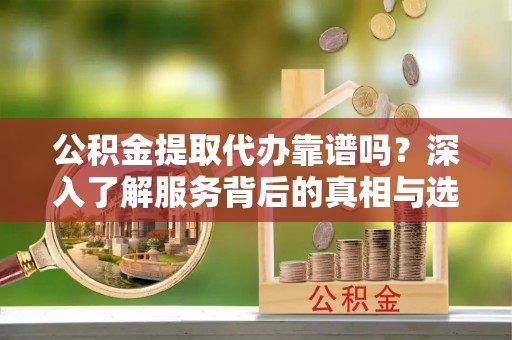 分宜公积金提取代办靠谱吗？深入了解服务背后的真相与选择指南