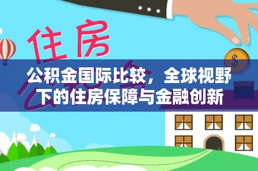 分宜公积金国际比较，全球视野下的住房保障与金融创新