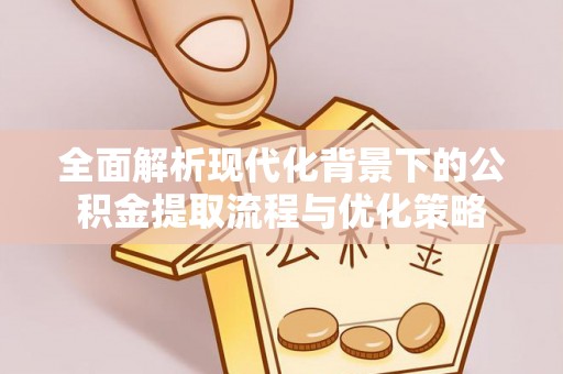 分宜全面解析现代化背景下的公积金提取流程与优化策略