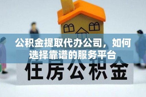 分宜公积金提取代办公司，如何选择靠谱的服务平台