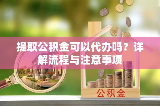 分宜提取公积金可以代办吗？详解流程与注意事项