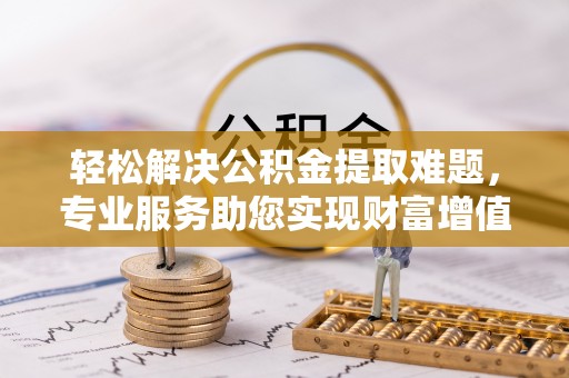 分宜轻松解决公积金提取难题，专业服务助您实现财富增值——代办公积金提取