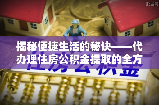 分宜揭秘便捷生活的秘诀——代办理住房公积金提取的全方位指南