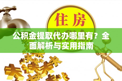 分宜公积金提取代办哪里有？全面解析与实用指南