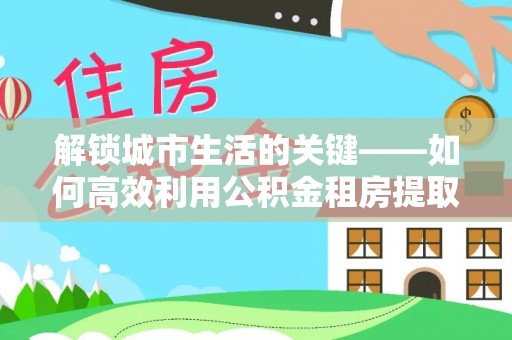 分宜解锁城市生活的关键——如何高效利用公积金租房提取实现居住自由