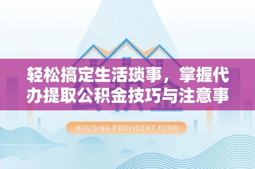 分宜轻松搞定生活琐事，掌握代办提取公积金技巧与注意事项