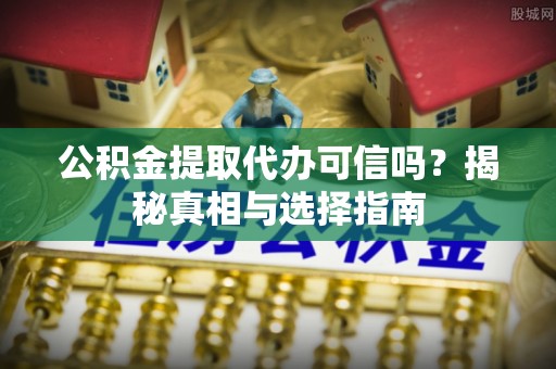 分宜公积金提取代办可信吗？揭秘真相与选择指南