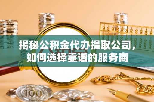分宜揭秘公积金代办提取公司，如何选择靠谱的服务商