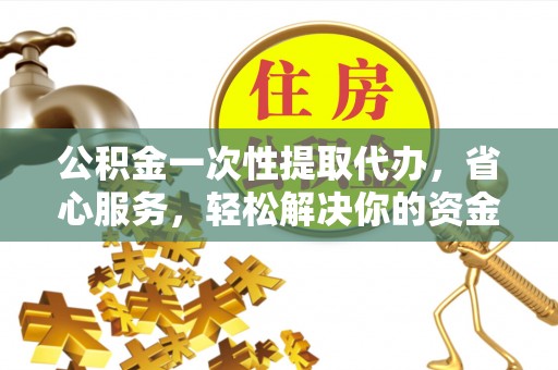 分宜公积金一次性提取代办，省心服务，轻松解决你的资金需求