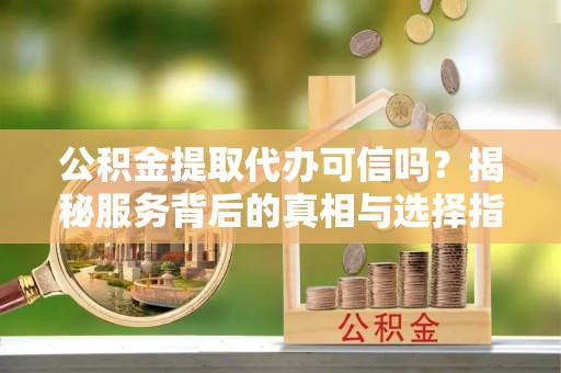 分宜公积金提取代办可信吗？揭秘服务背后的真相与选择指南