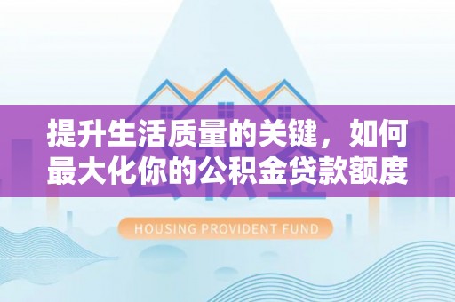 分宜提升生活质量的关键，如何最大化你的公积金贷款额度