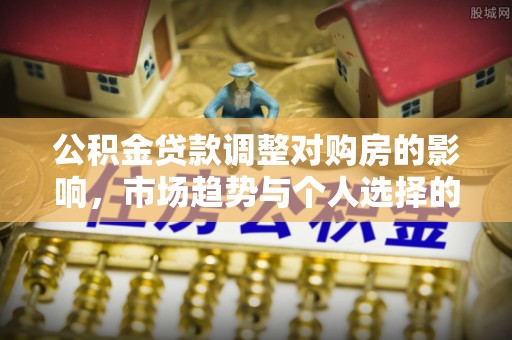 分宜公积金贷款调整对购房的影响，市场趋势与个人选择的深度解析
