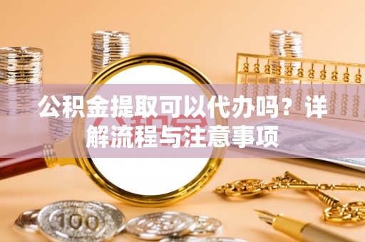 分宜公积金提取可以代办吗？详解流程与注意事项