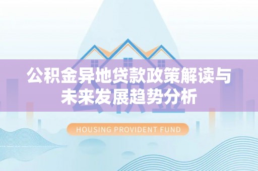 分宜公积金异地贷款政策解读与未来发展趋势分析
