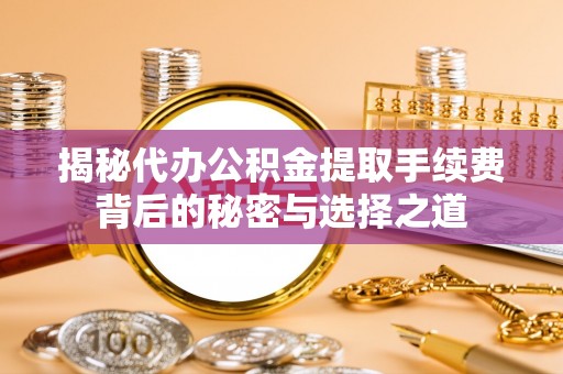 分宜揭秘代办公积金提取手续费背后的秘密与选择之道