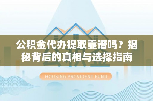 分宜公积金代办提取靠谱吗？揭秘背后的真相与选择指南