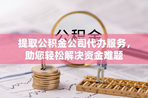 分宜提取公积金公司代办服务，助您轻松解决资金难题