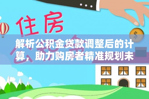 分宜解析公积金贷款调整后的计算，助力购房者精准规划未来