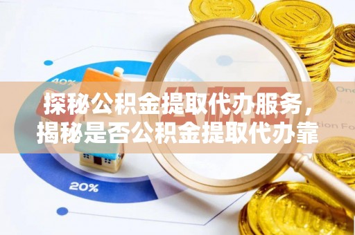 分宜探秘公积金提取代办服务，揭秘是否公积金提取代办靠谱吗？