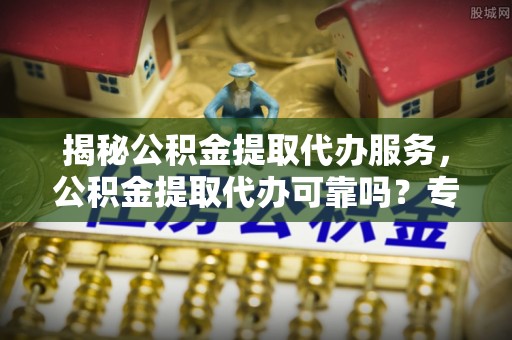 分宜揭秘公积金提取代办服务，公积金提取代办可靠吗？专业解析与实用指南