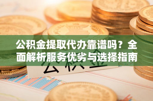 分宜公积金提取代办靠谱吗？全面解析服务优劣与选择指南