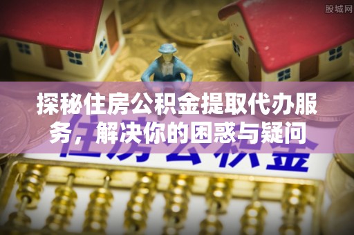 分宜探秘住房公积金提取代办服务，解决你的困惑与疑问