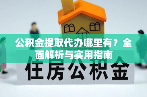 分宜公积金提取代办哪里有？全面解析与实用指南