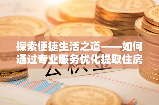 分宜探索便捷生活之道——如何通过专业服务优化提取住房公积金代办体验