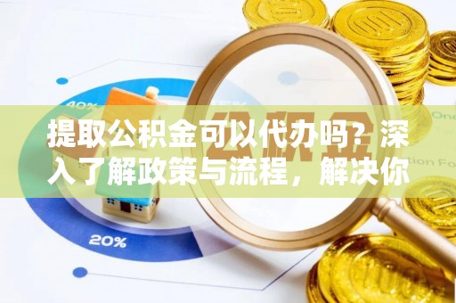 分宜提取公积金可以代办吗？深入了解政策与流程，解决你的疑问