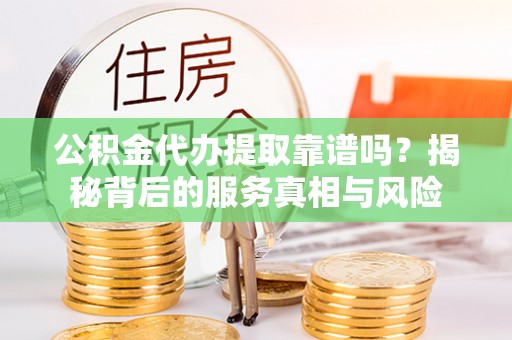 分宜公积金代办提取靠谱吗？揭秘背后的服务真相与风险