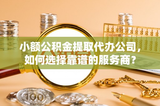 分宜小额公积金提取代办公司，如何选择靠谱的服务商？