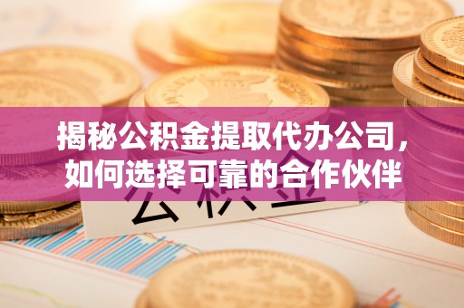 分宜揭秘公积金提取代办公司，如何选择可靠的合作伙伴