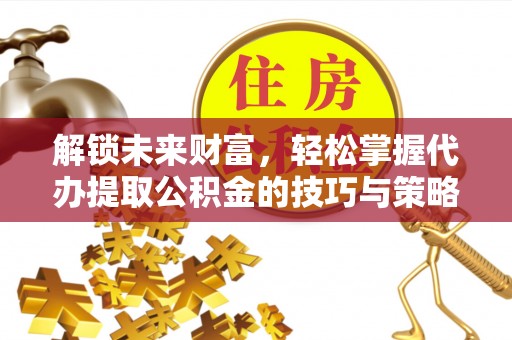 分宜解锁未来财富，轻松掌握代办提取公积金的技巧与策略